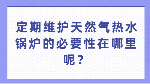 定期维护天然气热水锅炉的必要性在哪里呢?