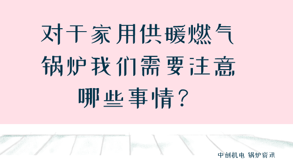 对于家用供暖燃气锅炉我们需要注意哪些事情?