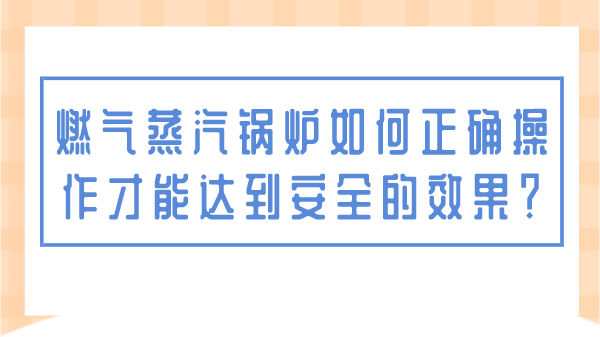 燃气蒸汽锅炉如何正确操作才能达到安全的效果?