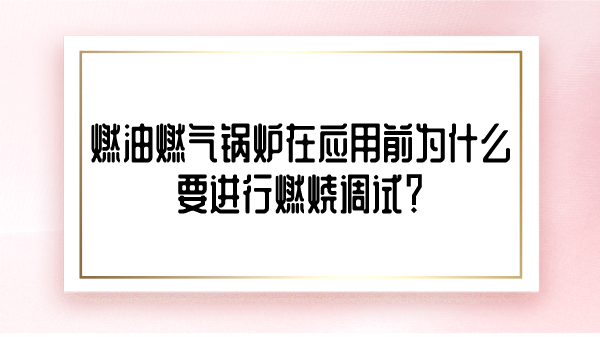 燃油燃气锅炉在应用前为什么要进行燃烧调试?