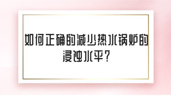如何正确的减少热水锅炉的浸蚀水平?