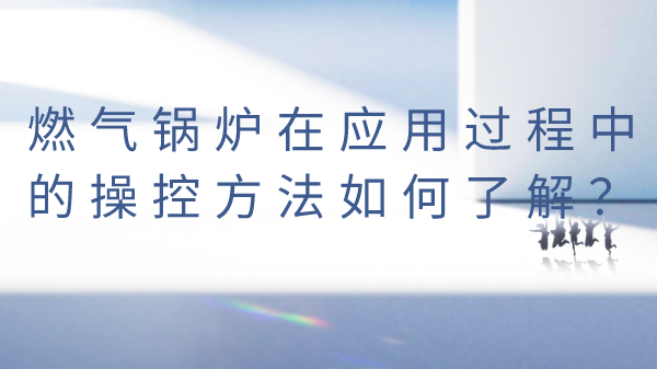 燃气锅炉在应用过程中的操控方法如何了解?