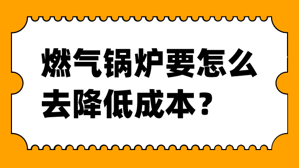 燃气锅炉要怎么去降低成本