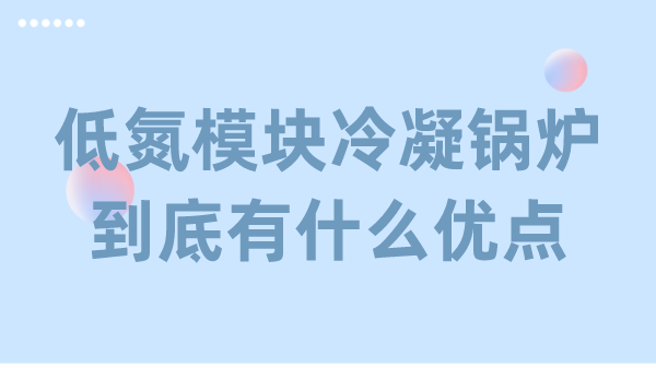 低氮模块冷凝锅炉到底有什么优点