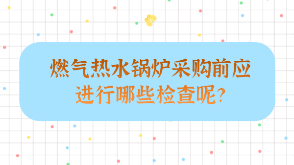 燃气热水锅炉采购前应进行哪些检查呢?