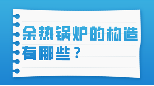 余热锅炉的构造有哪些?
