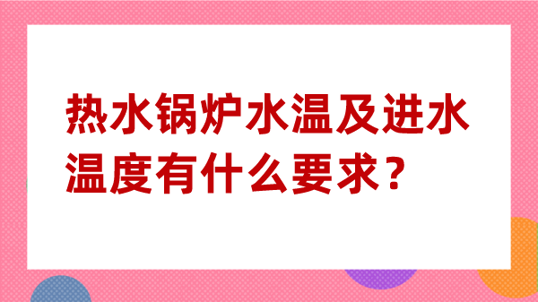 热水锅炉水温及进水温度有什么要求?