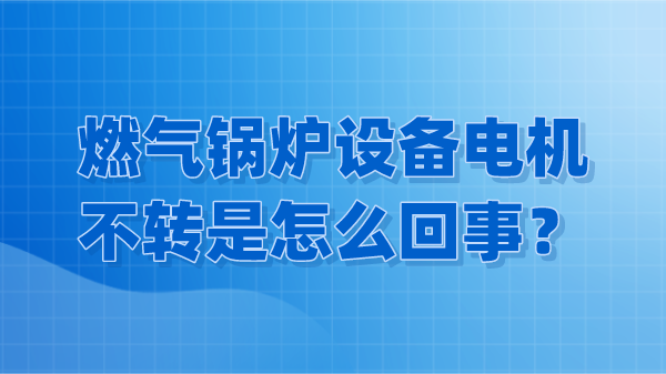 燃气锅炉设备电机不转是怎么回事?