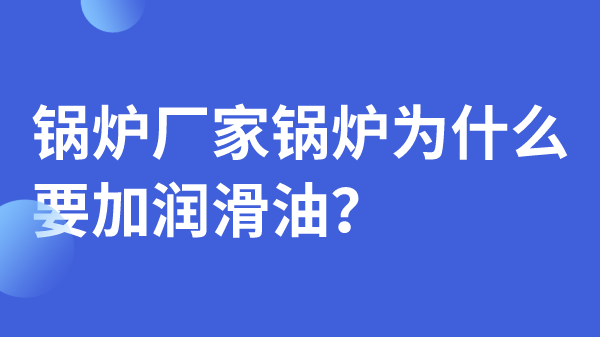 锅炉厂家锅炉为什么要加润滑油?