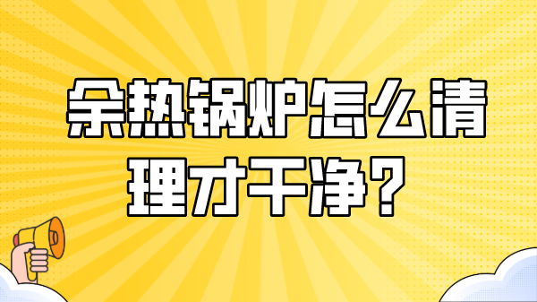 余热锅炉怎么清理才干净?