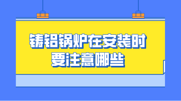 铸铝锅炉在安装时要注意哪些