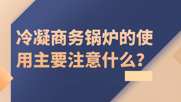 冷凝商务锅炉的使用主要注意什么?