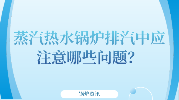 蒸汽热水锅炉排汽中应注意哪些问题?