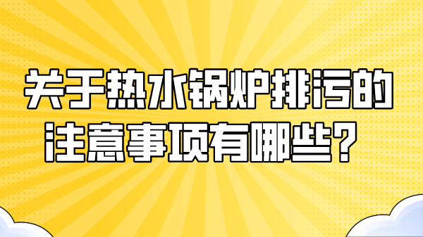 关于热水锅炉排污的注意事项有哪些?
