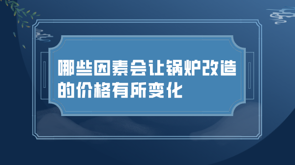 哪些因素会让锅炉改造的价格有所变化