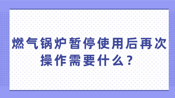 燃气锅炉暂停使用后再次操作需要什么?