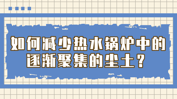 如何减少热水锅炉中的逐渐聚集的尘土?