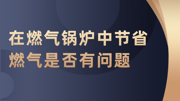 在燃气锅炉中节省燃气是否有问题