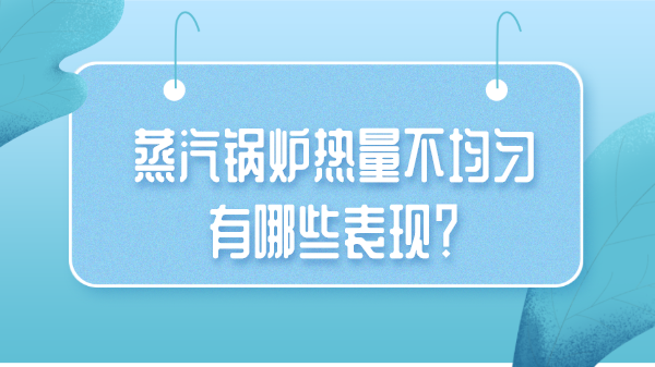 蒸汽锅炉热量不均匀有哪些表现?