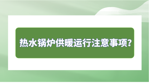 热水锅炉供暖运行注意事项?