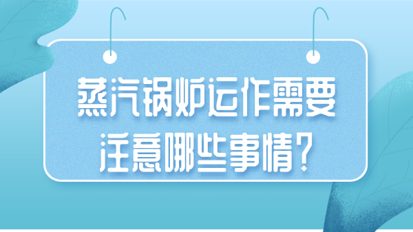 蒸汽锅炉运作需要注意哪些事情?