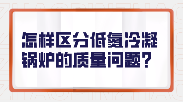 怎样区分低氮冷凝锅炉的质量问题?