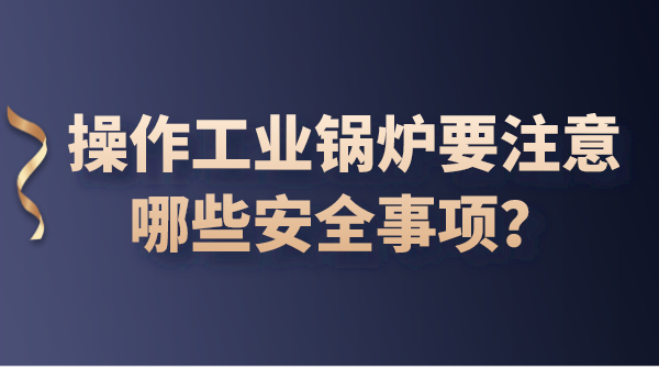 操作工业锅炉要注意哪些安全事项?