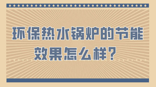 环保热水锅炉的节能效果怎么样?
