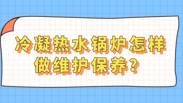 冷凝热水锅炉怎样做维护保养?