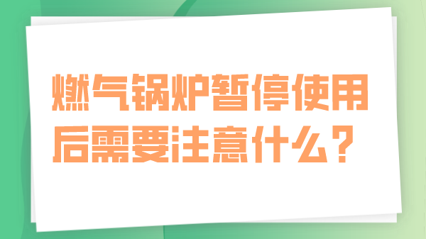 燃气锅炉暂停使用后需要注意什么?