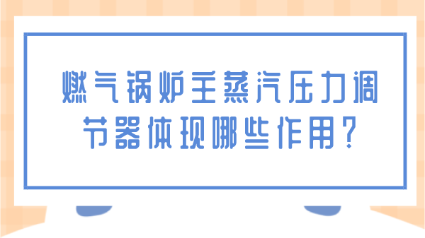 燃气锅炉主蒸汽压力调节器体现哪些作用?