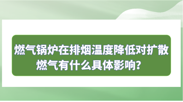 燃气锅炉在排烟温度降低对扩散燃气有什么具体影响?