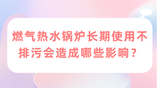 燃气热水锅炉长期使用不排污会造成哪些影响?