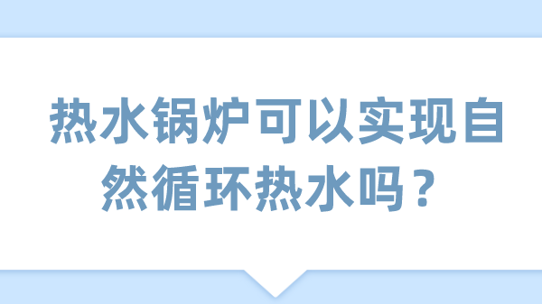 热水锅炉可以实现自然循环热水吗?