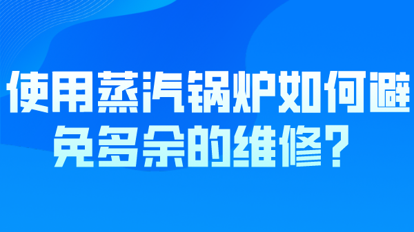 使用蒸汽锅炉如何避免一些多余的维修?