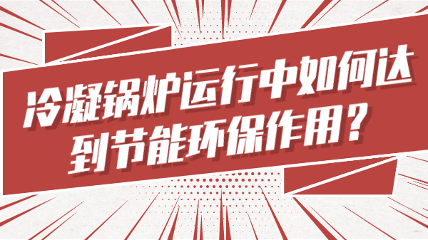 冷凝锅炉运行中如何达到节能环保作用?