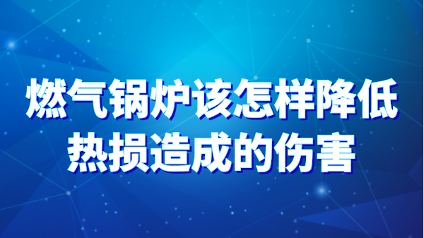 燃气锅炉该怎样降低热损造成的伤害
