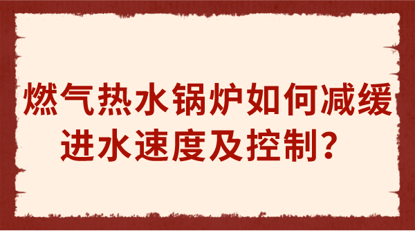 燃气热水锅炉如何减缓进水速度及控制?