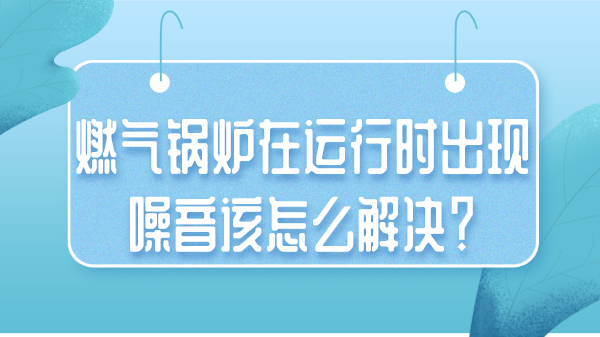 燃气锅炉在运行时出现噪音该怎么解决?