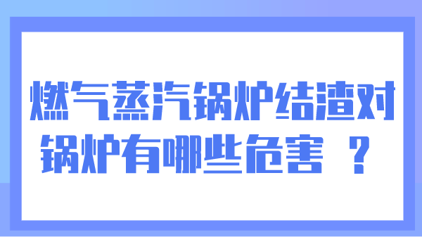 燃气蒸汽锅炉结渣对锅炉有哪些危害 ?