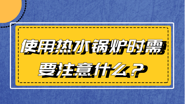使用热水锅炉时需要注意什么?