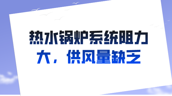 热水锅炉系统阻力大,供风量缺乏