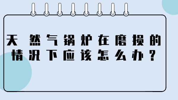 天然气锅炉在磨损的情况下应该怎么办?