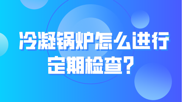 冷凝锅炉怎么进行定期检查?