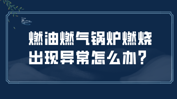 燃油燃气锅炉燃烧出现异常怎么办?