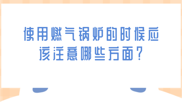 使用燃气锅炉的时候应该注意哪些方面?