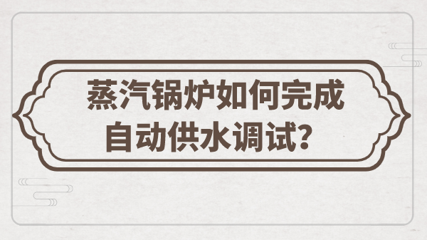 蒸汽锅炉如何完成自动供水调试?