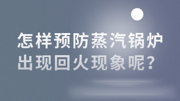 怎样预防蒸汽锅炉出现回火现象呢?