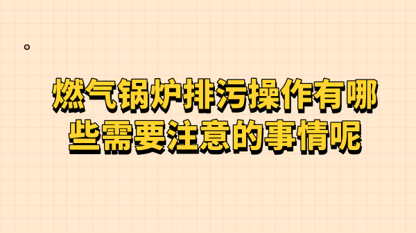 燃气锅炉排污操作有哪些需要注意的事情呢