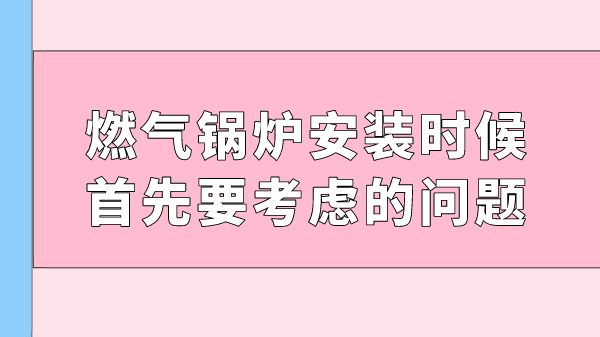 燃气锅炉安装时候首先要考虑的问题